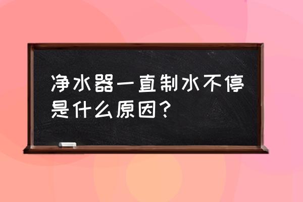 净水机不停制水的原因及解决方法 净水器一直制水不停是什么原因？