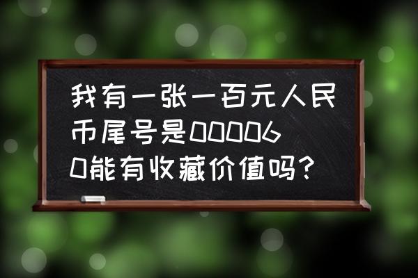 怎么分辨100元真假人民币 我有一张一百元人民币尾号是000060能有收藏价值吗？