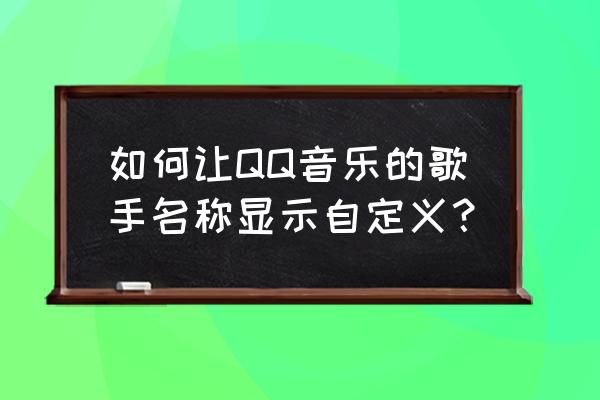 如何让qq音乐歌手显示自己名 如何让QQ音乐的歌手名称显示自定义？