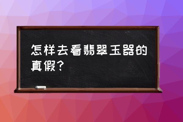 缅甸翡翠原石怎样鉴定真假 怎样去看翡翠玉器的真假？