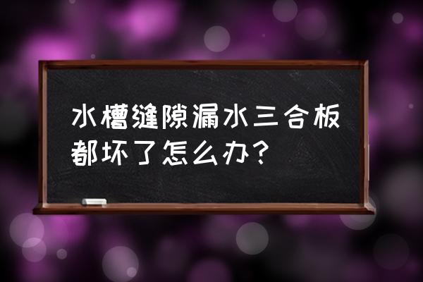 橱柜柜体坏了台面没坏怎么处理好 水槽缝隙漏水三合板都坏了怎么办？