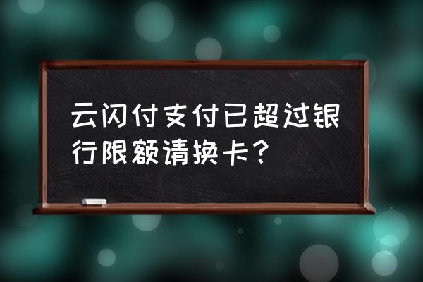 云闪付超过支付限额怎么解决 云闪付支付已超过银行限额请换卡？