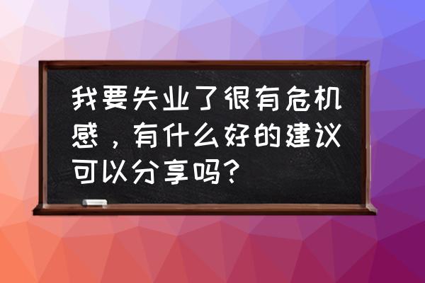 中年女人怎么保持危机感 我要失业了很有危机感，有什么好的建议可以分享吗？