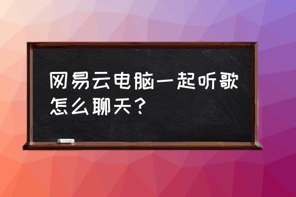 苹果手机网易云一起听歌怎么设置 网易云电脑一起听歌怎么聊天？