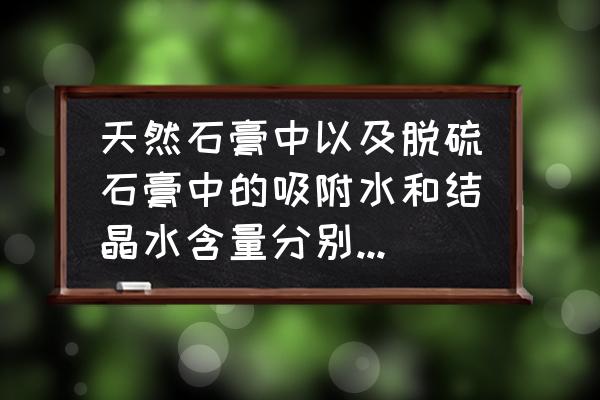 天然石膏和脱硫石膏哪个更稳定 天然石膏中以及脱硫石膏中的吸附水和结晶水含量分别如何测量？