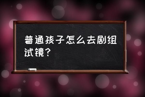 试镜方面的面试技巧是什么 普通孩子怎么去剧组试镜？