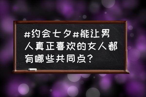 淘宝上面七夕活动话术 #约会七夕#能让男人真正喜欢的女人都有哪些共同点？