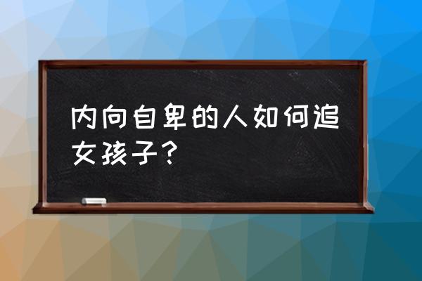 性格内向自卑适合做什么工作 内向自卑的人如何追女孩子？