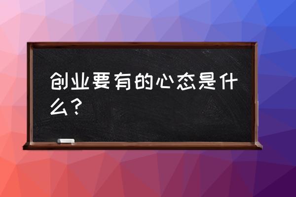 创业应具备的条件有哪些方面 创业要有的心态是什么？