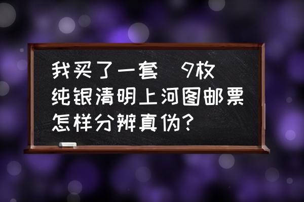 鉴别古董邮票真假的最简单方法 我买了一套［9枚］纯银清明上河图邮票怎样分辨真伪？