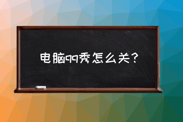 手机qq个人主页的qq秀怎么关闭 电脑qq秀怎么关？