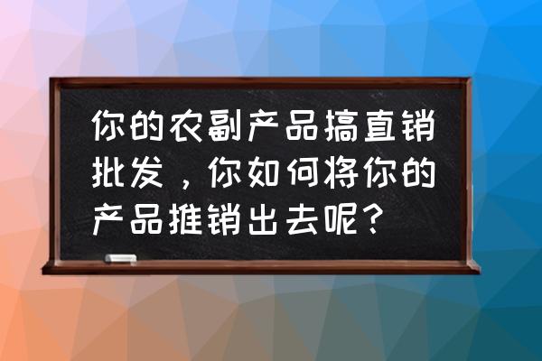 直销业务员怎么销售的 你的农副产品搞直销批发，你如何将你的产品推销出去呢？