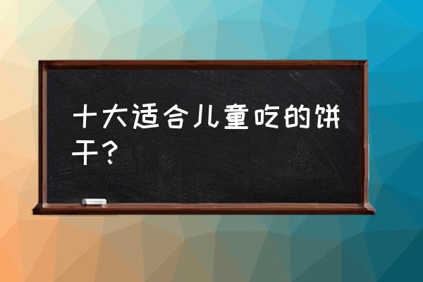 婴儿小饼干最简单制作方法 十大适合儿童吃的饼干？