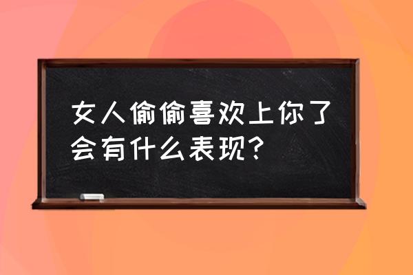 男生喜欢一个女生的表现和态度 女人偷偷喜欢上你了会有什么表现？