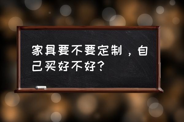 私人定制哪个产品最好 家具要不要定制，自己买好不好？