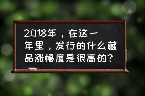 15年1公斤羊年银币价格 2018年，在这一年里，发行的什么藏品涨幅度是很高的？