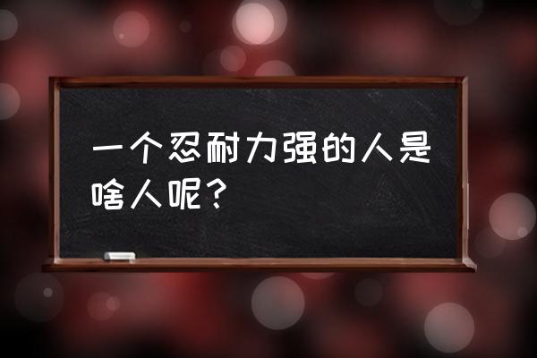 如何磨练自己的心性忍耐力 一个忍耐力强的人是啥人呢？