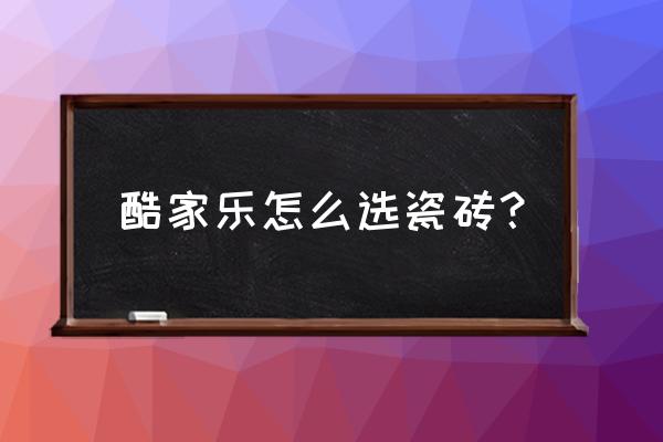 如何挑到好瓷砖牢记这4点 酷家乐怎么选瓷砖？