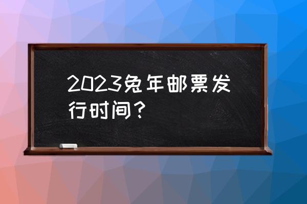 2023新邮预订方案 2023兔年邮票发行时间？