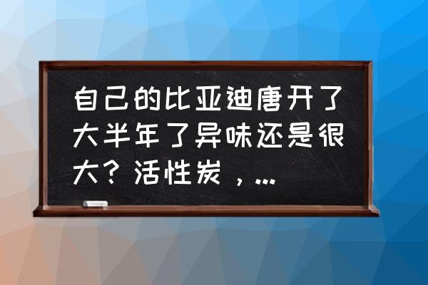 活性炭的那些事儿 自己的比亚迪唐开了大半年了异味还是很大？活性炭，光触媒，开窗通风的办法都试过了，怎么处理？