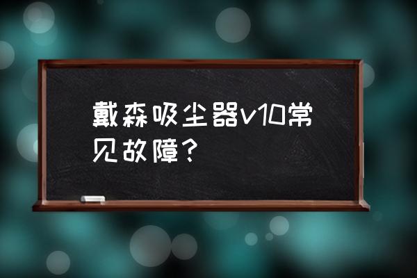 戴森DYSON吸尘器怎么样 戴森吸尘器v10常见故障？