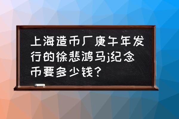 马年纪念币价格表 上海造币厂庚午年发行的徐悲鸿马j纪念币要多少钱？