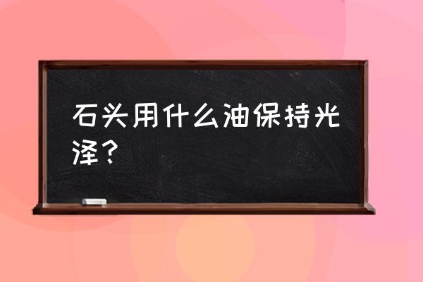 石头用什么保养最好 石头用什么油保持光泽？