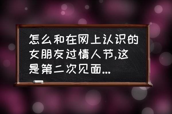 情人节怎么和女友一起过 怎么和在网上认识的女朋友过情人节,这是第二次见面也是第一次过情人节,请恋达人指点迷津？