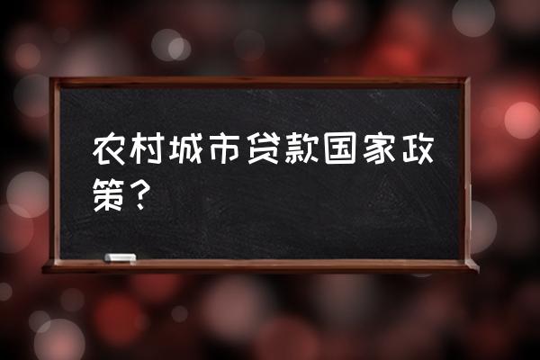 国家最新贷款政策 农村城市贷款国家政策？