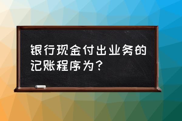 银行业会计做账的步骤 银行现金付出业务的记账程序为？