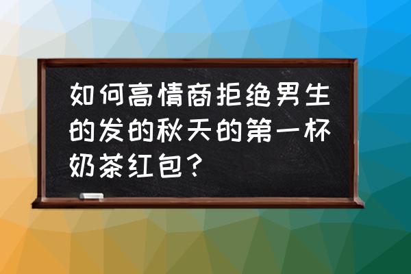 别人送了秋天第一杯奶茶怎么回复 如何高情商拒绝男生的发的秋天的第一杯奶茶红包？