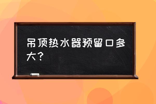 水电改造位置高度尺寸表 吊顶热水器预留口多大？