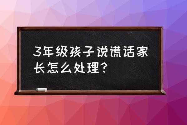 在孩子面前一定要说到做到 3年级孩子说谎话家长怎么处理？