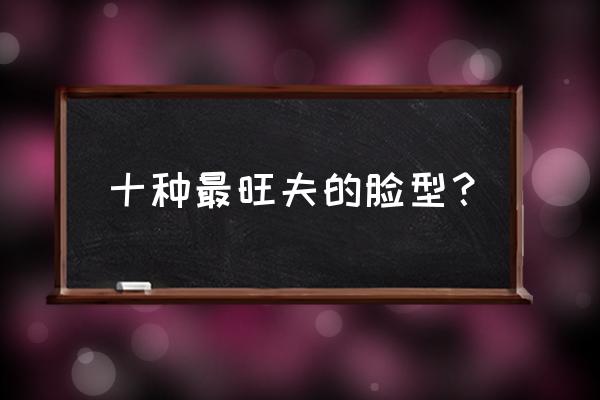 什么样的女生一看就有旺夫相 十种最旺夫的脸型？