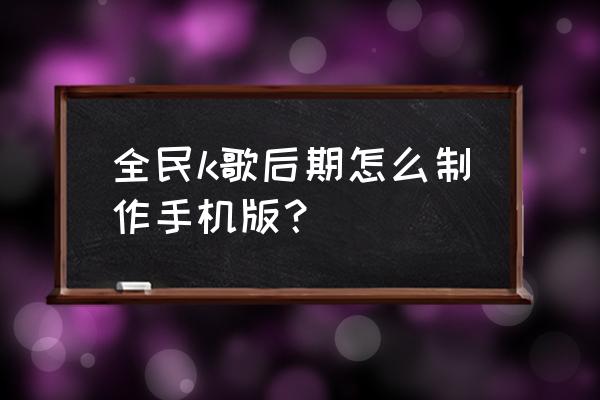 怎样在手机上安装全民k歌 全民k歌后期怎么制作手机版？