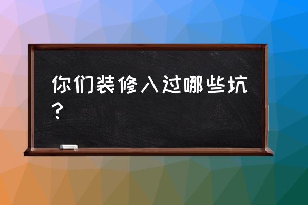 被装修工人坑的十个细节 你们装修入过哪些坑？