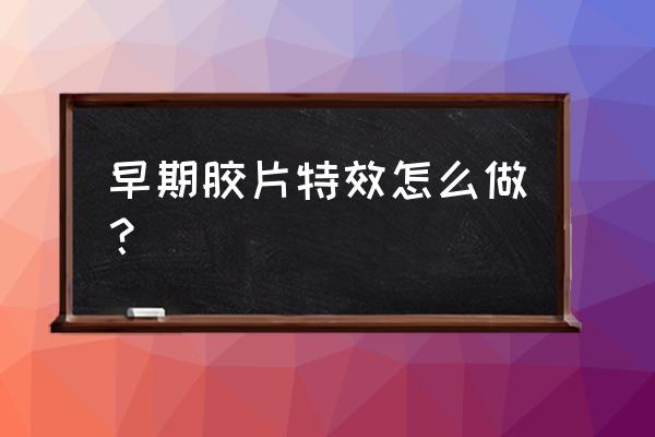 价值连城技术 早期胶片特效怎么做？