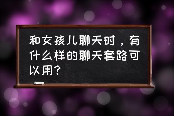 怎样与婴儿交流互动 和女孩儿聊天时，有什么样的聊天套路可以用？