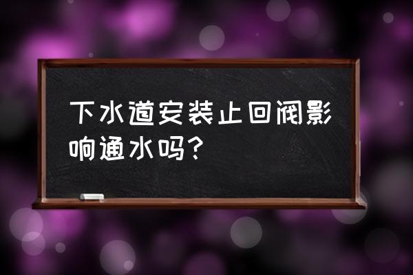 安装止回阀可以避免下水道返水吗 下水道安装止回阀影响通水吗？