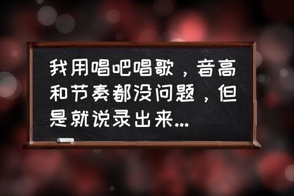 唱吧录歌好听的技巧 我用唱吧唱歌，音高和节奏都没问题，但是就说录出来声音很干，为什么呢?请问唱的声音很舒服的技巧，谢谢？