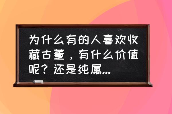 收藏什么古玩最有价值呢 为什么有的人喜欢收藏古董，有什么价值呢？还是纯属个人爱好呢？