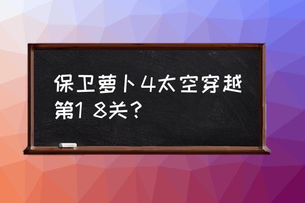 太空穿越4 保卫萝卜4太空穿越第1 8关？