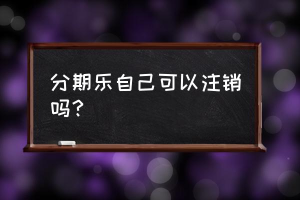 分期乐登录后个人中心在哪 分期乐自己可以注销吗？