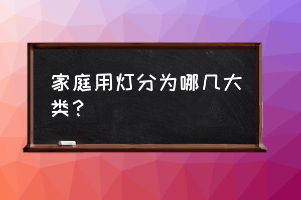 射灯可以分为几个类型 家庭用灯分为哪几大类？