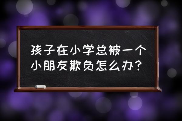 孩子容易被欺负怎么与家长沟通 孩子在小学总被一个小朋友欺负怎么办？