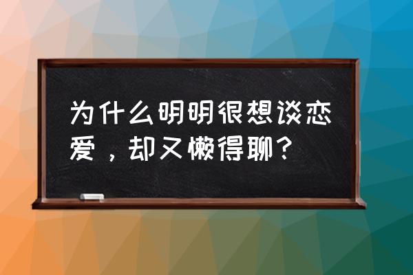 女生谈恋爱心里是怎么想的 为什么明明很想谈恋爱，却又懒得聊？