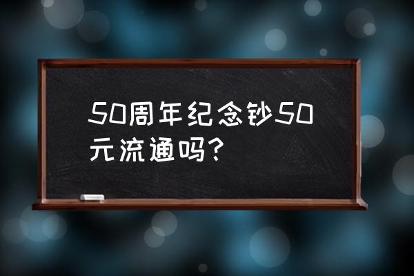 五十周年纪念钞值多少钱 50周年纪念钞50元流通吗？