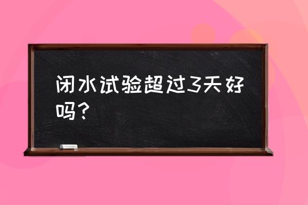 卫生间闭水试验规范标准 闭水试验超过3天好吗？