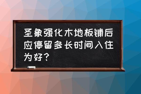 购买强化地板注意事项 圣象强化木地板铺后应停留多长时间入住为好？