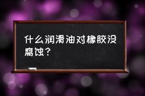 怎么熬制橡胶膏 什么润滑油对橡胶没腐蚀？